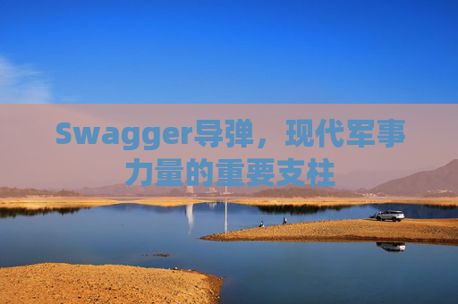 Swagger导弹，现代军事力量的重要支柱